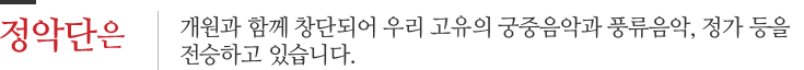 정악단은 - 개원과 함께 창단되어 우리 교유의 궁중음악과 풍류음악, 정가 등을 전승하고 있습니다.