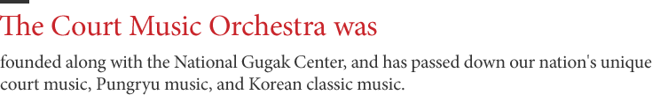 The Court Music Orchestra was - founded along with the National Gugak Center, and has passed down our nation's unique court music, Pungryu music, and Korean classic music.