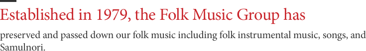 Established in 1979, the Folk Music Group has - preserved and passed down our folk music including folk instrumental music, songs, and Samulnori.