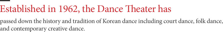 Established in 1962, the Dance Theater has - passed down the history and tradition of Korean dance including court dance, folk dance, and contemporary creative dance.