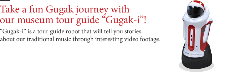 Take a fun Gugak journey with our museum tour guide “Gugak-i”! - “Gugak-i” is a tour guide robot that will tell you stories about our traditional music through interesting video footage.